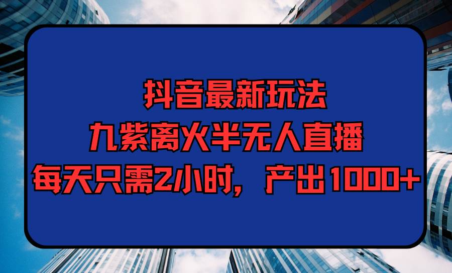 （9619期）抖音最新玩法，九紫离火半无人直播，每天只需2小时，产出1000+-哔搭谋事网-原创客谋事网