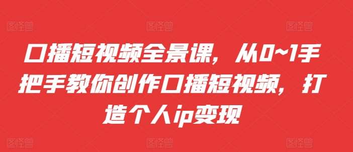 口播短视频全景课，​从0~1手把手教你创作口播短视频，打造个人ip变现-哔搭谋事网-原创客谋事网