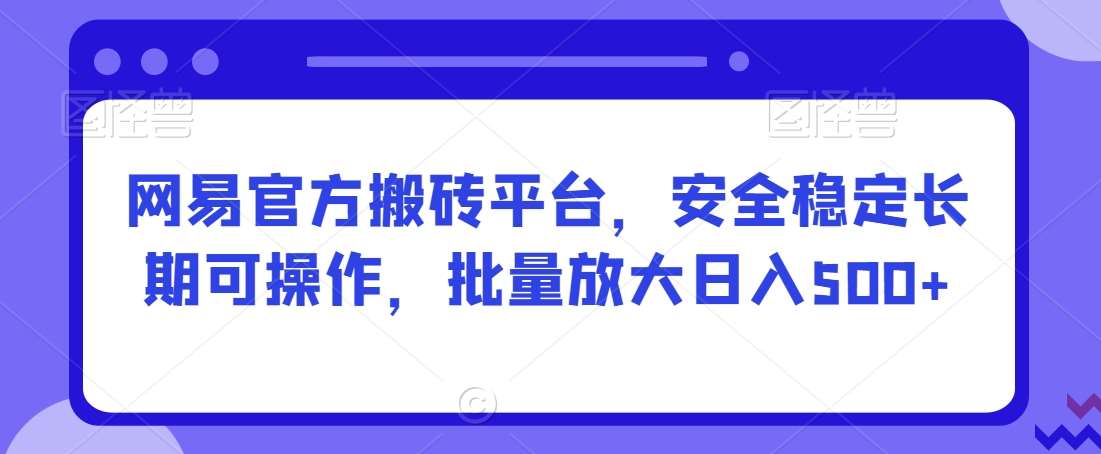 网易官方搬砖平台，安全稳定长期可操作，批量放大日入500+【揭秘】-哔搭谋事网-原创客谋事网