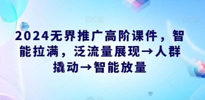 2024无界推广高阶课件，智能拉满，泛流量展现→人群撬动→智能放量-哔搭谋事网-原创客谋事网