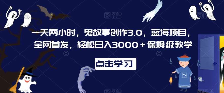 一天两小时，鬼故事创作3.0，蓝海项目，全网首发，轻松日入3000＋保姆级教学【揭秘】-哔搭谋事网-原创客谋事网