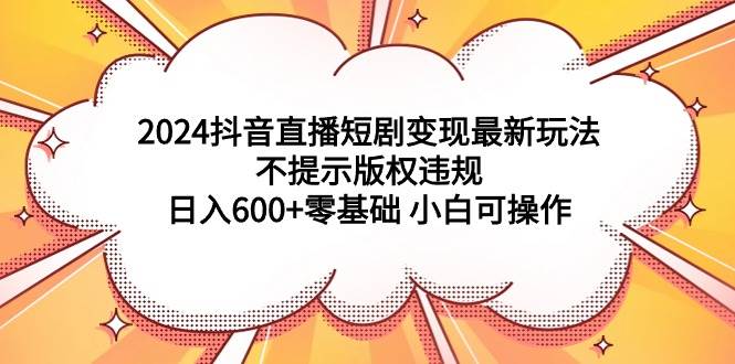 （9305期）2024抖音直播短剧变现最新玩法，不提示版权违规 日入600+零基础 小白可操作-哔搭谋事网-原创客谋事网