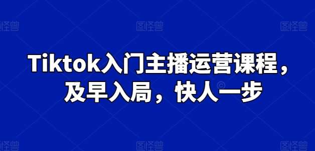 Tiktok入门主播运营课程，及早入局，快人一步-哔搭谋事网-原创客谋事网