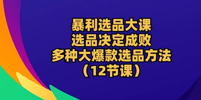 （10521期）暴利 选品大课：选品决定成败，教你多种大爆款选品方法（12节课）-哔搭谋事网-原创客谋事网