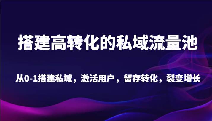 搭建高转化的私域流量池 从0-1搭建私域，激活用户，留存转化，裂变增长（20节课）-哔搭谋事网-原创客谋事网