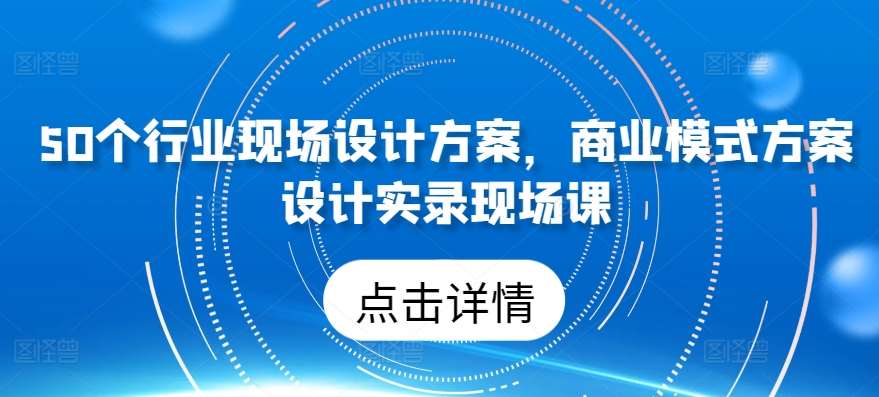 50个行业现场设计方案，​商业模式方案设计实录现场课-哔搭谋事网-原创客谋事网