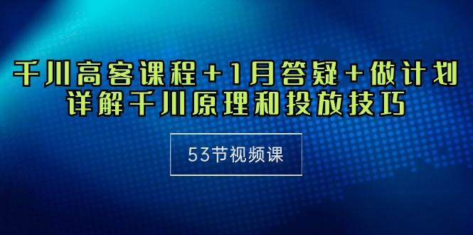 （10172期）千川 高客课程+1月答疑+做计划，详解千川原理和投放技巧（53节视频课）-哔搭谋事网-原创客谋事网