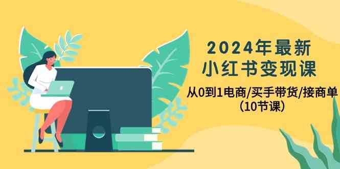 2024年最新小红书变现课，从0到1电商/买手带货/接商单（10节课）-哔搭谋事网-原创客谋事网