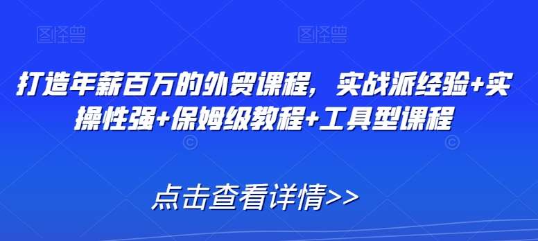 打造年薪百万的外贸课程，实战派经验+实操性强+保姆级教程+工具型课程-哔搭谋事网-原创客谋事网