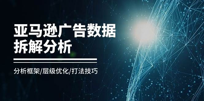 （11004期）亚马逊-广告数据拆解分析，分析框架/层级优化/打法技巧（8节课）-哔搭谋事网-原创客谋事网