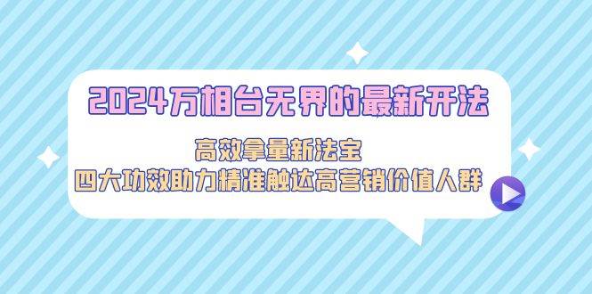 （9192期）2024万相台无界的最新开法，高效拿量新法宝，四大功效助力精准触达高营…-哔搭谋事网-原创客谋事网