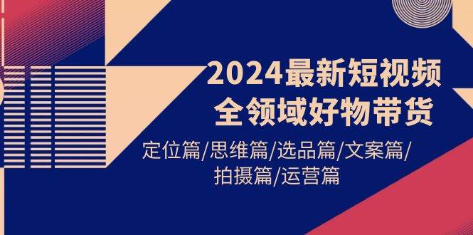 （9818期）2024最新短视频全领域好物带货 定位篇/思维篇/选品篇/文案篇/拍摄篇/运营篇-哔搭谋事网-原创客谋事网