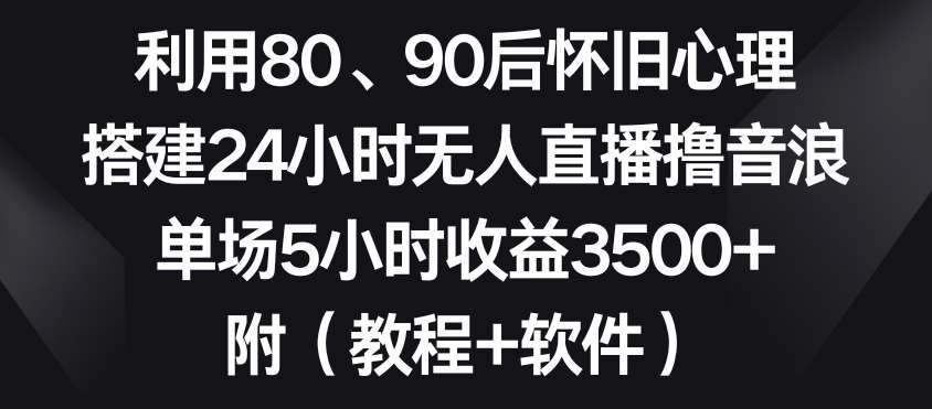 利用80、90后怀旧心理，搭建24小时无人直播撸音浪，单场5小时收益3500+（教程+软件）【揭秘】-哔搭谋事网-原创客谋事网