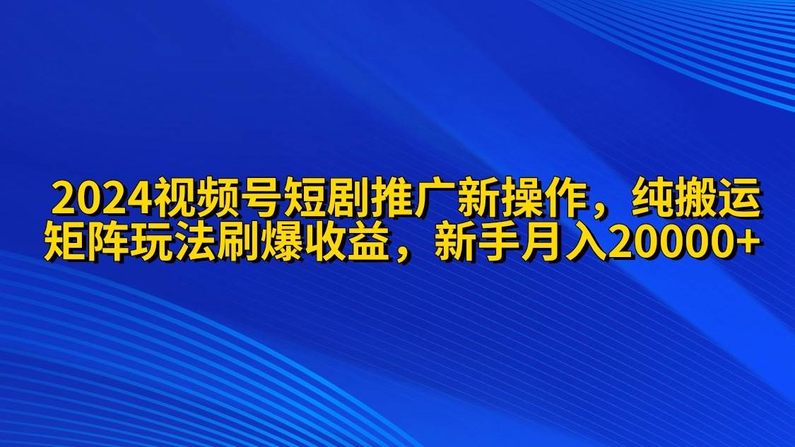 （9916期）2024视频号短剧推广新操作 纯搬运+矩阵连爆打法刷爆流量分成 小白月入20000-哔搭谋事网-原创客谋事网