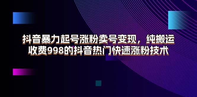 （11656期）抖音暴力起号涨粉卖号变现，纯搬运，收费998的抖音热门快速涨粉技术-哔搭谋事网-原创客谋事网