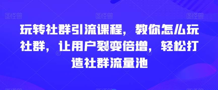 玩转社群引流课程，教你怎么玩社群，让用户裂变倍增，轻松打造社群流量池-哔搭谋事网-原创客谋事网