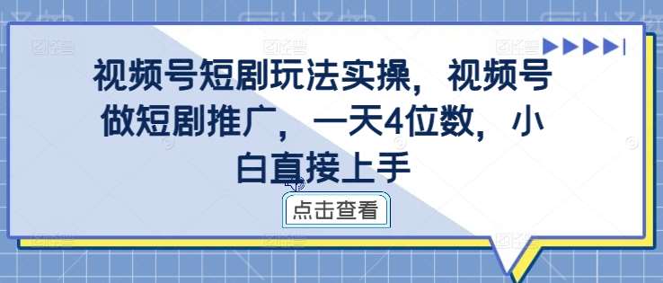 视频号短剧玩法实操，视频号做短剧推广，一天4位数，小白直接上手-哔搭谋事网-原创客谋事网