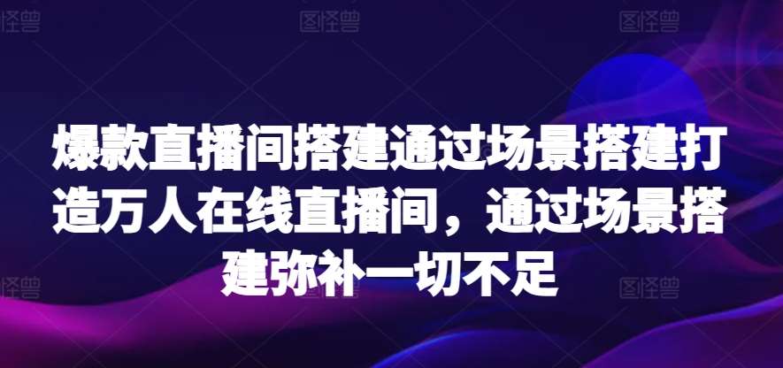 爆款直播间搭建通过场景搭建打造万人在线直播间，通过场景搭建弥补一切不足-哔搭谋事网-原创客谋事网