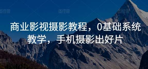 商业影视摄影教程，0基础系统教学，手机摄影出好片-哔搭谋事网-原创客谋事网