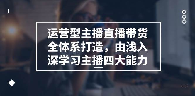 （11214期）运营型 主播直播带货全体系打造，由浅入深学习主播四大能力（9节）-哔搭谋事网-原创客谋事网