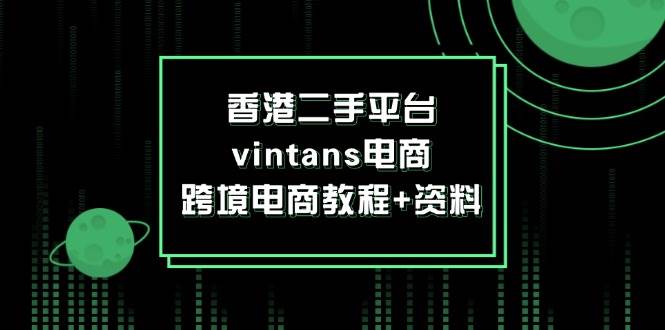 （12054期）香港二手平台vintans电商，跨境电商教程+资料-哔搭谋事网-原创客谋事网