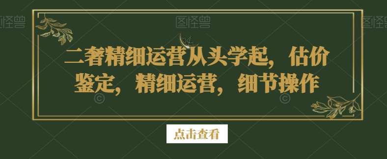 二奢精细运营从头学起，估价鉴定，精细运营，细节操作-哔搭谋事网-原创客谋事网