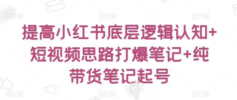 提高小红书底层逻辑认知+短视频思路打爆笔记+纯带货笔记起号-哔搭谋事网-原创客谋事网