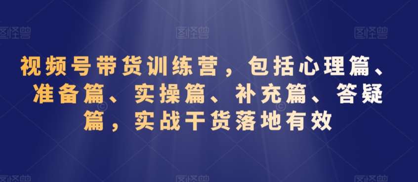 视频号带货训练营，包括心理篇、准备篇、实操篇、补充篇、答疑篇，实战干货落地有效-哔搭谋事网-原创客谋事网