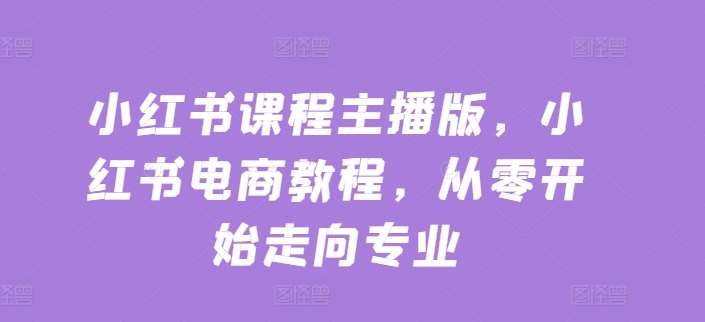 小红书课程主播版，小红书电商教程，从零开始走向专业-哔搭谋事网-原创客谋事网