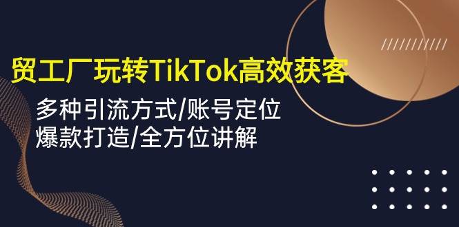 （10302期）外贸工厂玩转TikTok高效获客，多种引流方式/账号定位/爆款打造/全方位讲解-哔搭谋事网-原创客谋事网