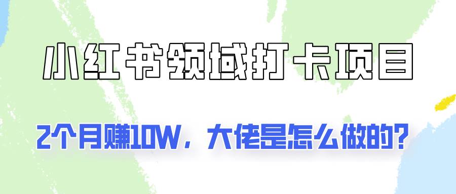 通过小红书领域打卡项目2个月赚10W，大佬是怎么做的？-哔搭谋事网-原创客谋事网