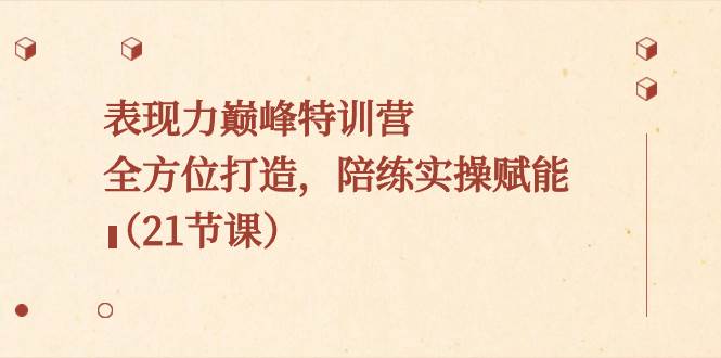 （8597期）表现力巅峰特训营，全方位打造，陪练实操赋能（21节课）-哔搭谋事网-原创客谋事网