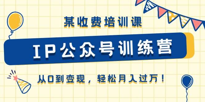 （10965期）某收费培训课《IP公众号训练营》从0到变现，轻松月入过万！-哔搭谋事网-原创客谋事网