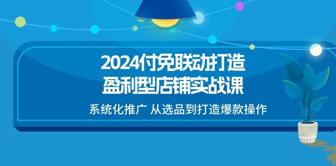 （11458期）2024付免联动-打造盈利型店铺实战课，系统化推广 从选品到打造爆款操作-哔搭谋事网-原创客谋事网