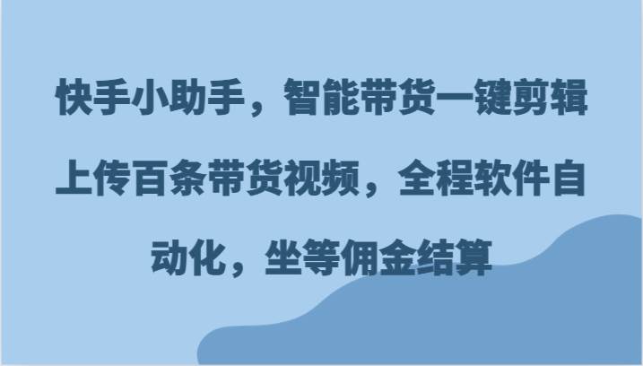 快手小助手，智能带货一键剪辑上传百条带货视频，全程软件自动化，坐等佣金结算-哔搭谋事网-原创客谋事网