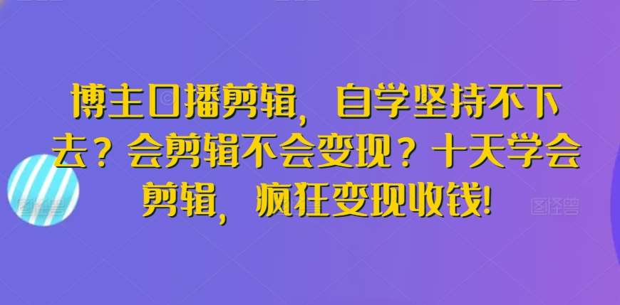 博主口播剪辑，自学坚持不下去？会剪辑不会变现？十天学会剪辑，疯狂变现收钱!-哔搭谋事网-原创客谋事网