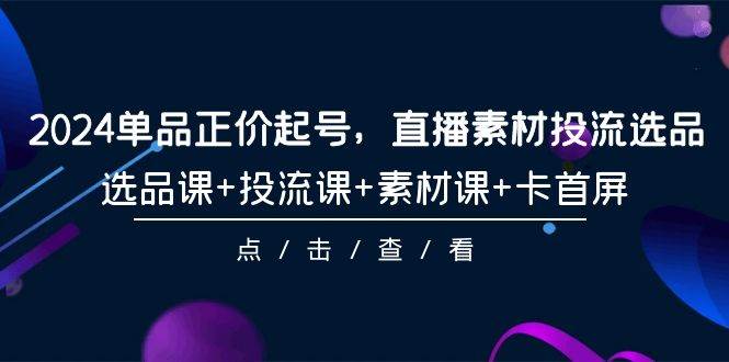 （9718期）2024单品正价起号，直播素材投流选品，选品课+投流课+素材课+卡首屏-101节-哔搭谋事网-原创客谋事网