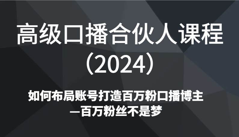 高级口播合伙人课程（2024）如何布局账号打造百万粉口播博主—百万粉丝不是梦-哔搭谋事网-原创客谋事网