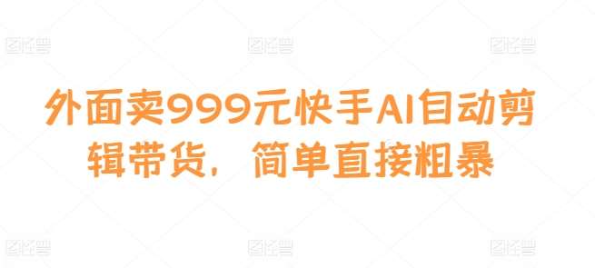 外面卖999元快手AI自动剪辑带货，简单直接粗暴-哔搭谋事网-原创客谋事网