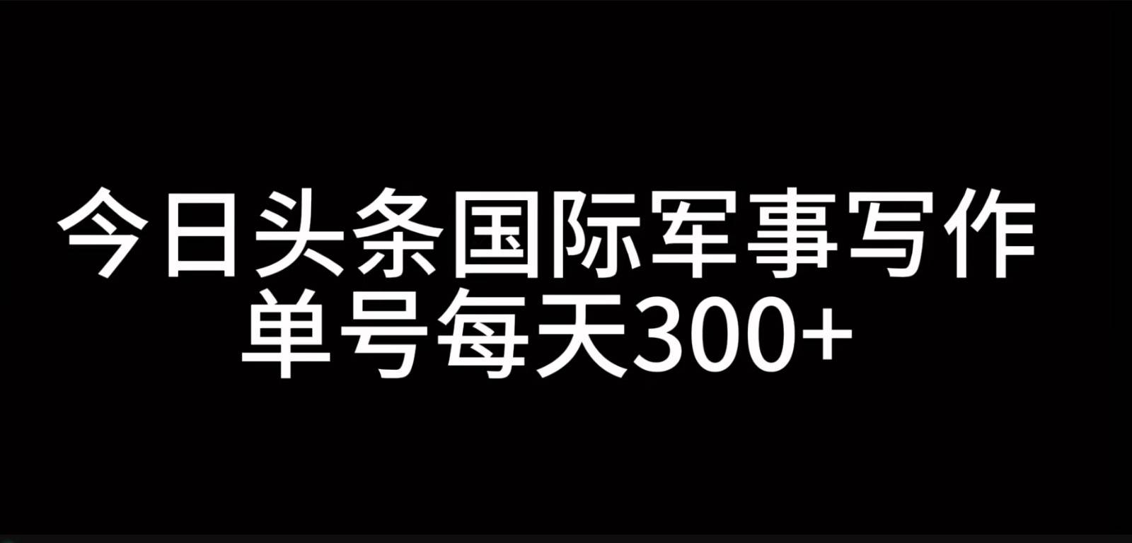 今日头条国际军事写作，利用AI创作，单号日入300+-哔搭谋事网-原创客谋事网