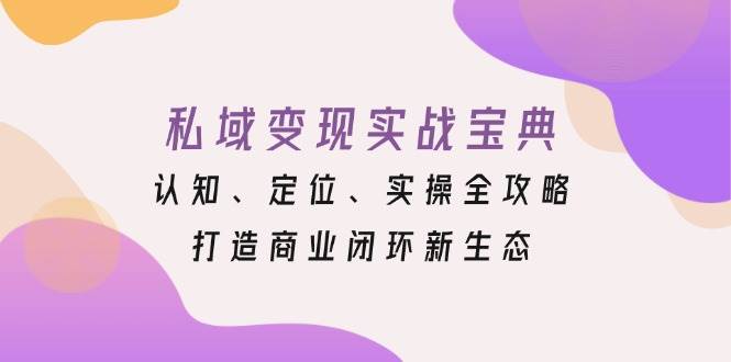 （13483期）私域变现实战宝典：认知、定位、实操全攻略，打造商业闭环新生态-哔搭谋事网-原创客谋事网