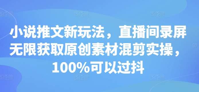 小说推文新玩法，直播间录屏无限获取原创素材混剪实操，100%可以过抖-哔搭谋事网-原创客谋事网