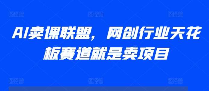 AI卖课联盟，网创行业天花板赛道就是卖项目-哔搭谋事网-原创客谋事网