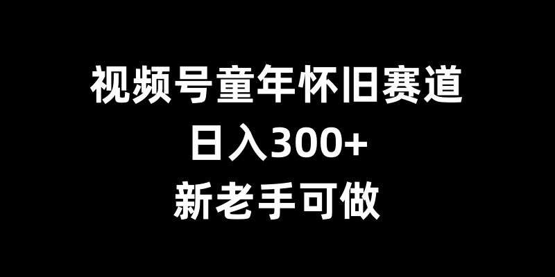 视频号童年怀旧赛道，日入300+，新老手可做【揭秘】-哔搭谋事网-原创客谋事网