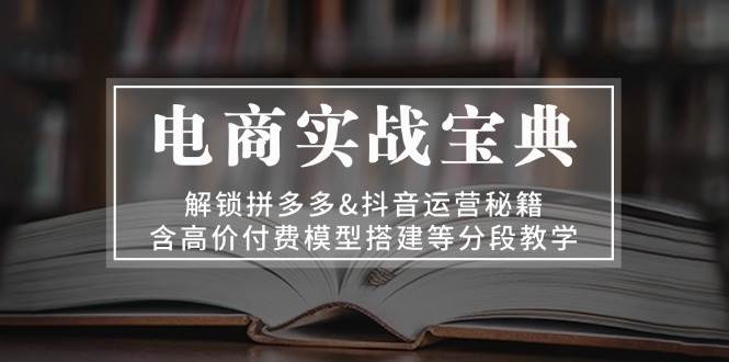 （13195期）电商实战宝典 解锁拼多多&抖音运营秘籍 含高价付费模型搭建等分段教学-哔搭谋事网-原创客谋事网