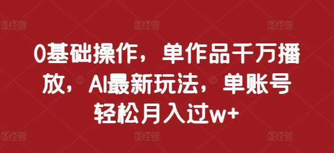 0基础操作，单作品千万播放，AI最新玩法，单账号轻松月入过w+【揭秘】-哔搭谋事网-原创客谋事网