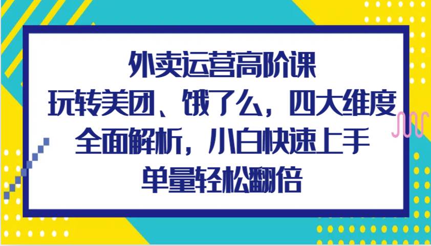 外卖运营高阶课，玩转美团、饿了么，四大维度全面解析，小白快速上手，单量轻松翻倍-哔搭谋事网-原创客谋事网