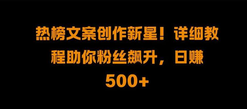 热榜文案创作新星!详细教程助你粉丝飙升，日入500+【揭秘】-哔搭谋事网-原创客谋事网