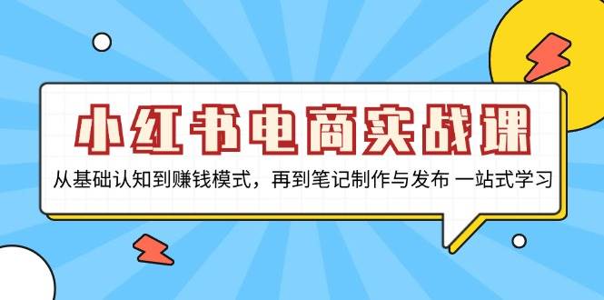 （13298期）小红书电商实战课，从基础认知到赚钱模式，再到笔记制作与发布 一站式学习-哔搭谋事网-原创客谋事网