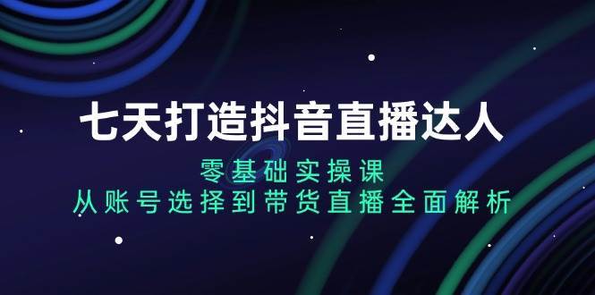 七天打造抖音直播达人：零基础实操课，从账号选择到带货直播全面解析-哔搭谋事网-原创客谋事网